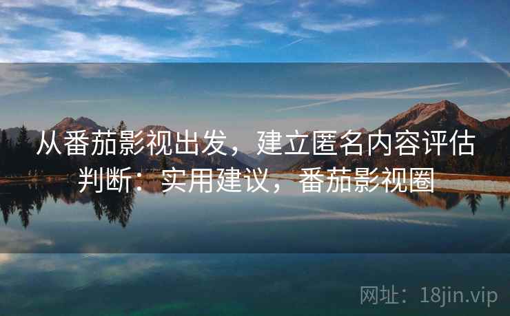 从番茄影视出发,建立匿名内容评估判断:实用建议,番茄影视圈 从番茄影视出发,建立匿名内容评估判断:实用建议,番茄影视圈