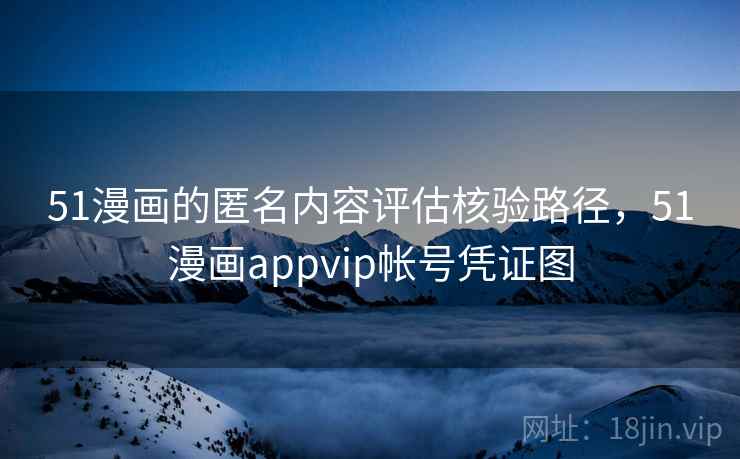 51漫画的匿名内容评估核验路径，51漫画appvip帐号凭证图