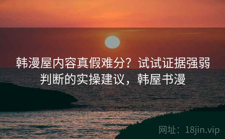韩漫屋内容真假难分？试试证据强弱判断的实操建议，韩屋书漫