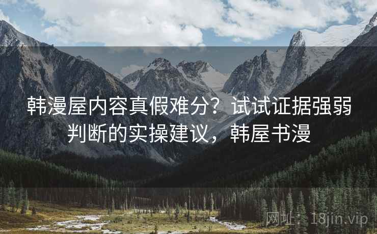 韩漫屋内容真假难分？试试证据强弱判断的实操建议，韩屋书漫