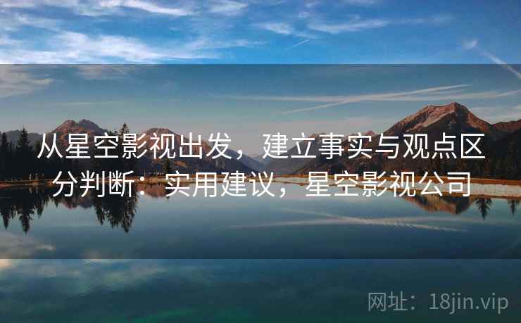 从星空影视出发,建立事实与观点区分判断:实用建议,星空影视公司 从星空影视出发,建立事实与观点区分判断:实用建议,星空影视公司