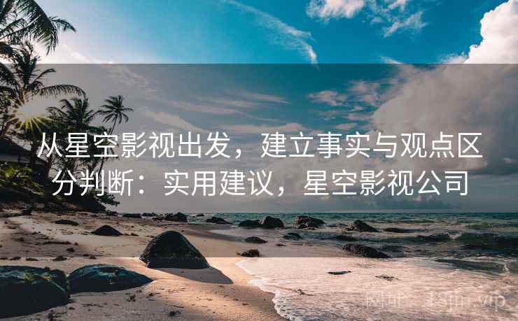 从星空影视出发，建立事实与观点区分判断：实用建议，星空影视公司