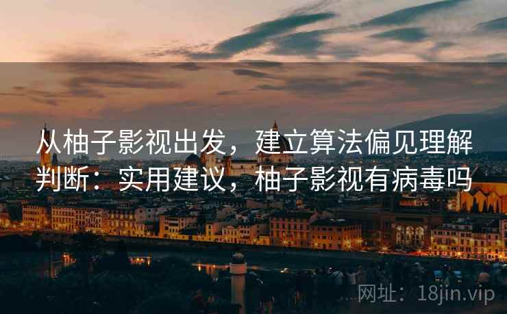 从柚子影视出发，建立算法偏见理解判断：实用建议，柚子影视有病毒吗