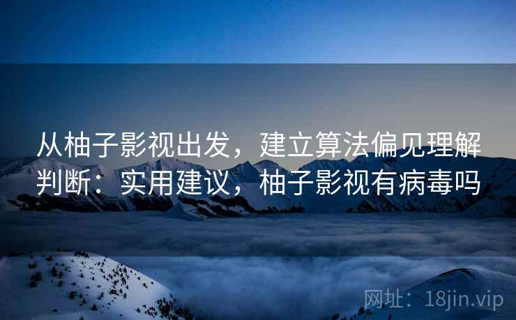 从柚子影视出发，建立算法偏见理解判断：实用建议，柚子影视有病毒吗