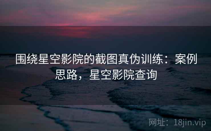 围绕星空影院的截图真伪训练：案例思路，星空影院查询