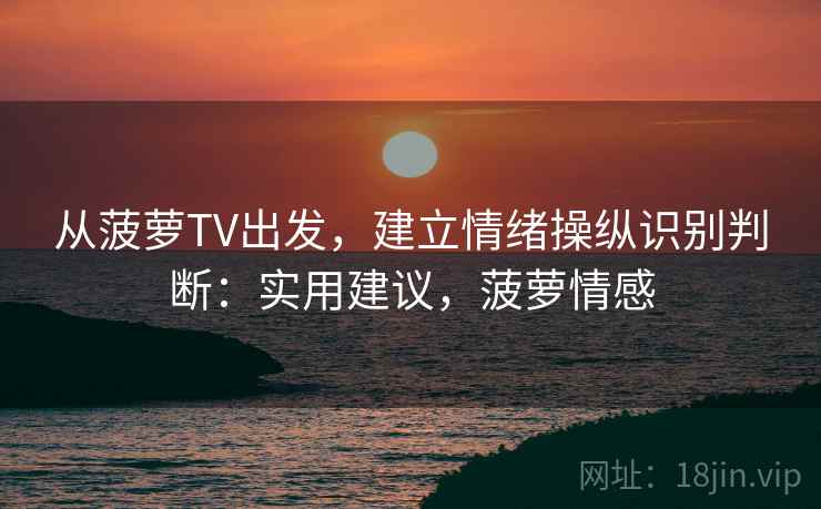 从菠萝TV出发，建立情绪操纵识别判断：实用建议，菠萝情感