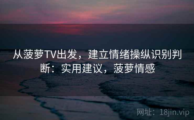 从菠萝TV出发,建立情绪操纵识别判断:实用建议,菠萝情感 从菠萝TV出发,建立情绪操纵识别判断:实用建议,菠萝情感