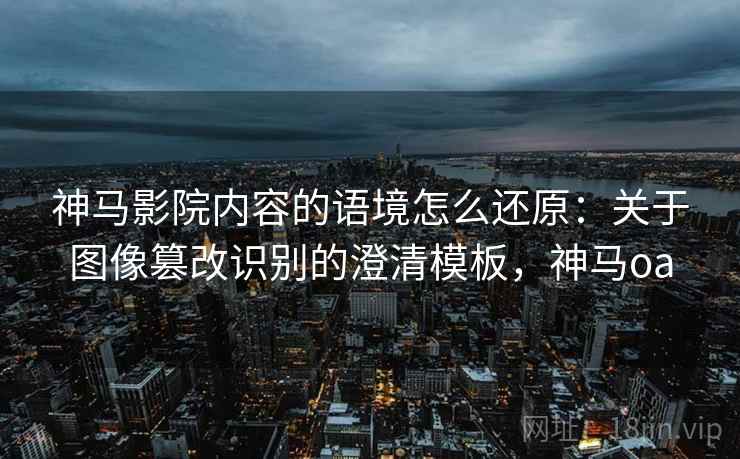 神马影院内容的语境怎么还原:关于图像篡改识别的澄清模板,神马oa 神马影院内容的语境怎么还原:关于图像篡改识别的澄清模板,神马oa