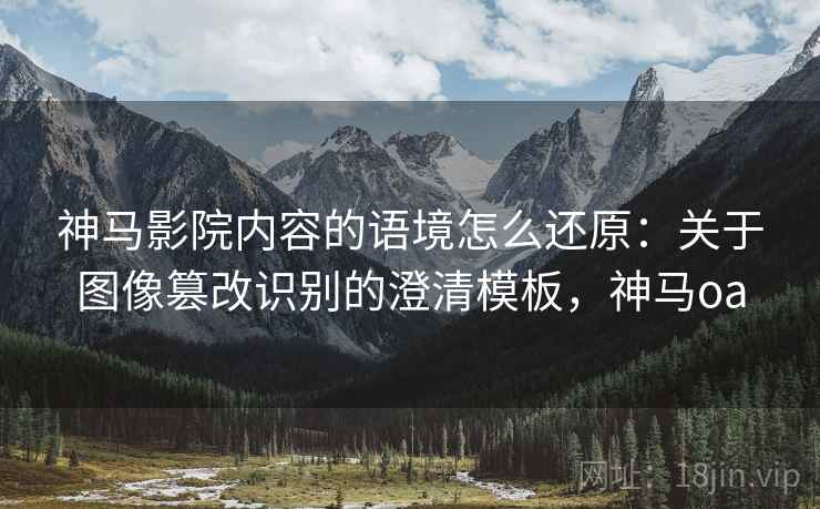 神马影院内容的语境怎么还原：关于图像篡改识别的澄清模板，神马oa