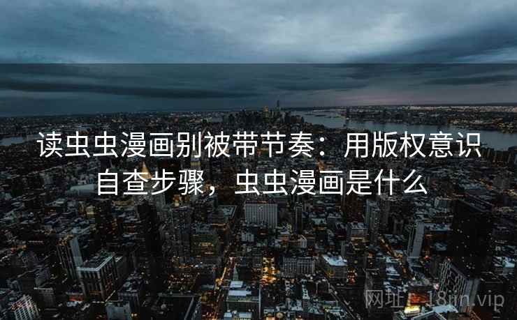 读虫虫漫画别被带节奏:用版权意识自查步骤,虫虫漫画是什么 读虫虫漫画别被带节奏:用版权意识自查步骤,虫虫漫画是什么