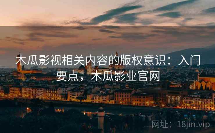 木瓜影视相关内容的版权意识：入门要点，木瓜影业官网