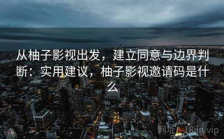从柚子影视出发，建立同意与边界判断：实用建议，柚子影视邀请码是什么