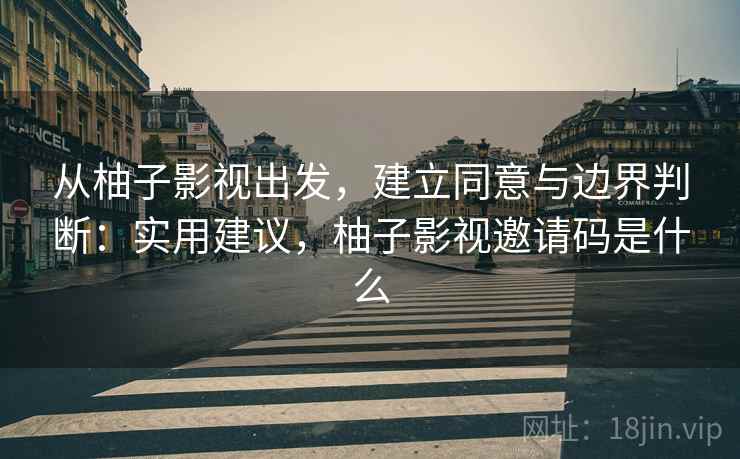 从柚子影视出发，建立同意与边界判断：实用建议，柚子影视邀请码是什么