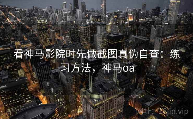 看神马影院时先做截图真伪自查:练习方法,神马oa 看神马影院时先做截图真伪自查:练习方法,神马oa