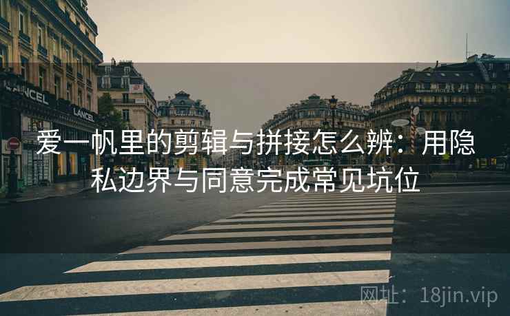 爱一帆里的剪辑与拼接怎么辨：用隐私边界与同意完成常见坑位