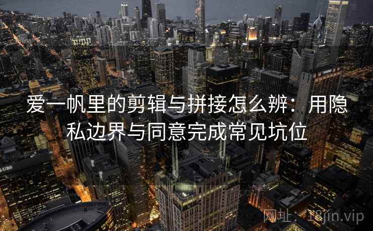 爱一帆里的剪辑与拼接怎么辨:用隐私边界与同意完成常见坑位 爱一帆里的剪辑与拼接怎么辨:用隐私边界与同意完成常见坑位
