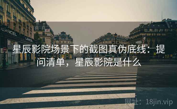 星辰影院场景下的截图真伪底线：提问清单，星辰影院是什么