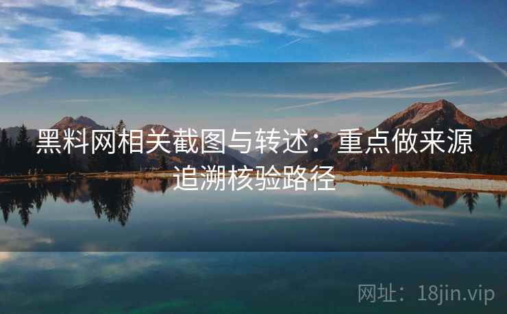 黑料网相关截图与转述:重点做来源追溯核验路径 黑料网相关截图与转述:重点做来源追溯核验路径