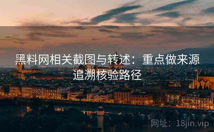 黑料网相关截图与转述：重点做来源追溯核验路径