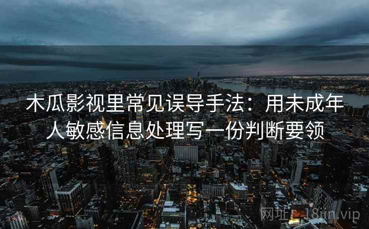 木瓜影视里常见误导手法:用未成年人敏感信息处理写一份判断要领 木瓜影视里常见误导手法:用未成年人敏感信息处理写一份判断要领