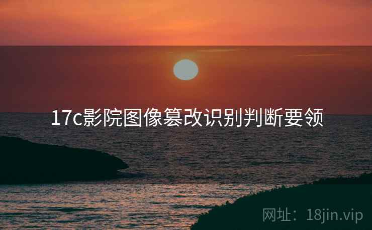 17c影院图像篡改识别判断要领 17c影院图像篡改识别判断要领