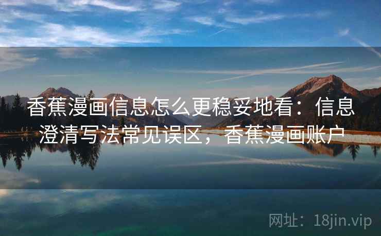 香蕉漫画信息怎么更稳妥地看：信息澄清写法常见误区，香蕉漫画账户