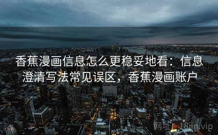 香蕉漫画信息怎么更稳妥地看:信息澄清写法常见误区,香蕉漫画账户 香蕉漫画信息怎么更稳妥地看:信息澄清写法常见误区,香蕉漫画账户