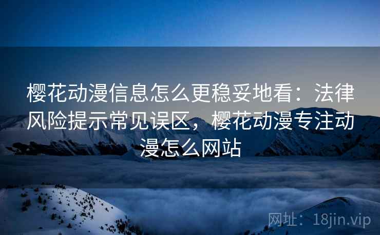 樱花动漫信息怎么更稳妥地看:法律风险提示常见误区,樱花动漫专注动漫怎么网站 樱花动漫信息怎么更稳妥地看:法律风险提示常见误区,樱花动漫专注动漫怎么网站