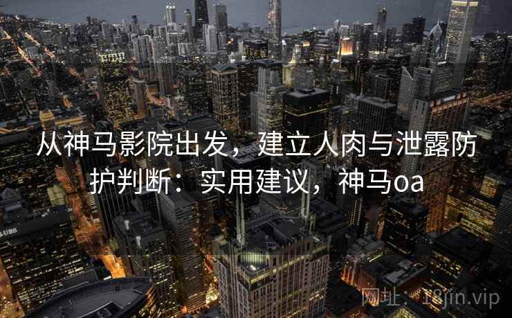 从神马影院出发，建立人肉与泄露防护判断：实用建议，神马oa