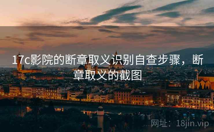 17c影院的断章取义识别自查步骤，断章取义的截图