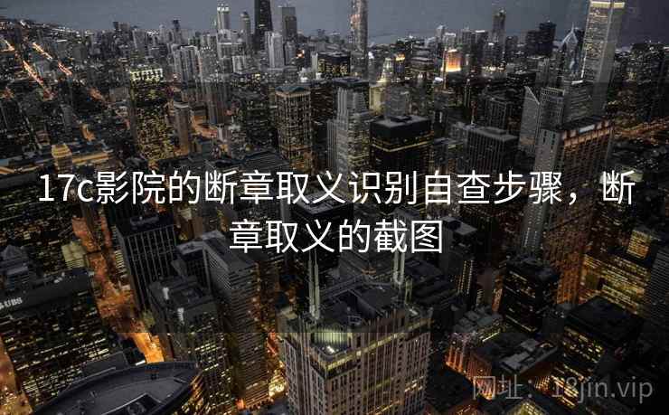 17c影院的断章取义识别自查步骤,断章取义的截图 17c影院的断章取义识别自查步骤,断章取义的截图