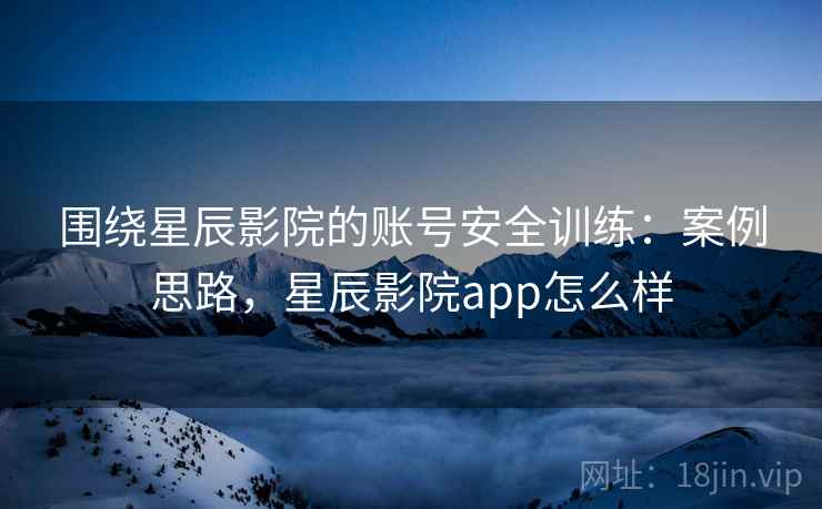 围绕星辰影院的账号安全训练:案例思路,星辰影院app怎么样 围绕星辰影院的账号安全训练:案例思路,星辰影院app怎么样