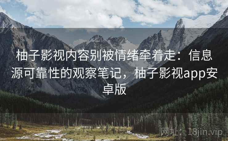 柚子影视内容别被情绪牵着走：信息源可靠性的观察笔记，柚子影视app安卓版