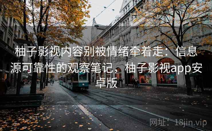柚子影视内容别被情绪牵着走:信息源可靠性的观察笔记,柚子影视app安卓版 柚子影视内容别被情绪牵着走:信息源可靠性的观察笔记,柚子影视app安卓版