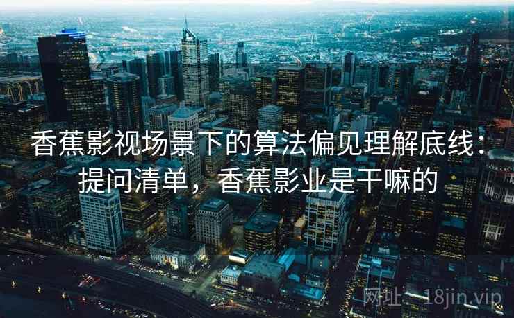 香蕉影视场景下的算法偏见理解底线：提问清单，香蕉影业是干嘛的