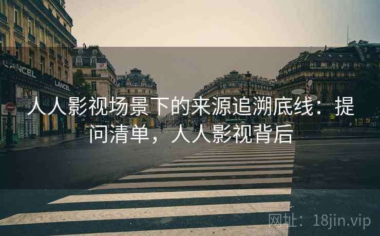 人人影视场景下的来源追溯底线:提问清单,人人影视背后 人人影视场景下的来源追溯底线:提问清单,人人影视背后