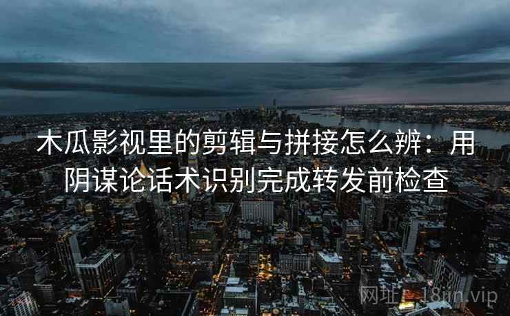 木瓜影视里的剪辑与拼接怎么辨:用阴谋论话术识别完成转发前检查 木瓜影视里的剪辑与拼接怎么辨:用阴谋论话术识别完成转发前检查