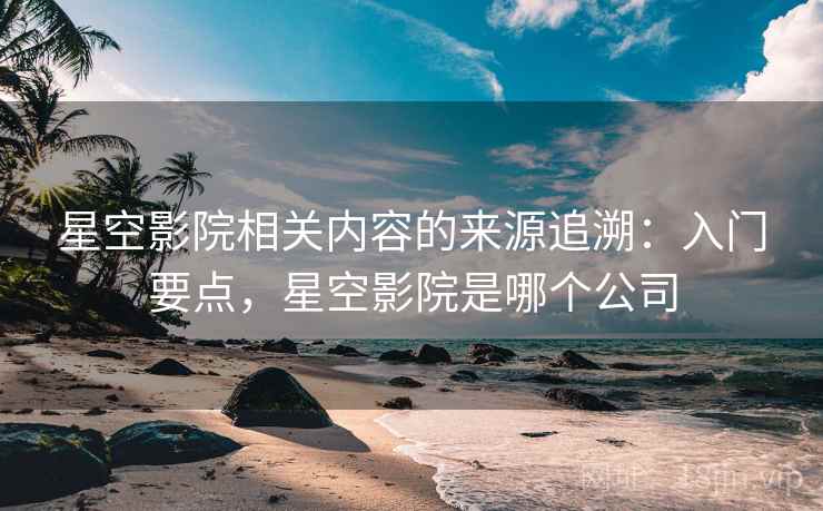 星空影院相关内容的来源追溯:入门要点,星空影院是哪个公司 星空影院相关内容的来源追溯:入门要点,星空影院是哪个公司