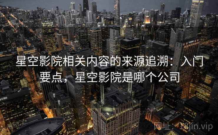 星空影院相关内容的来源追溯：入门要点，星空影院是哪个公司