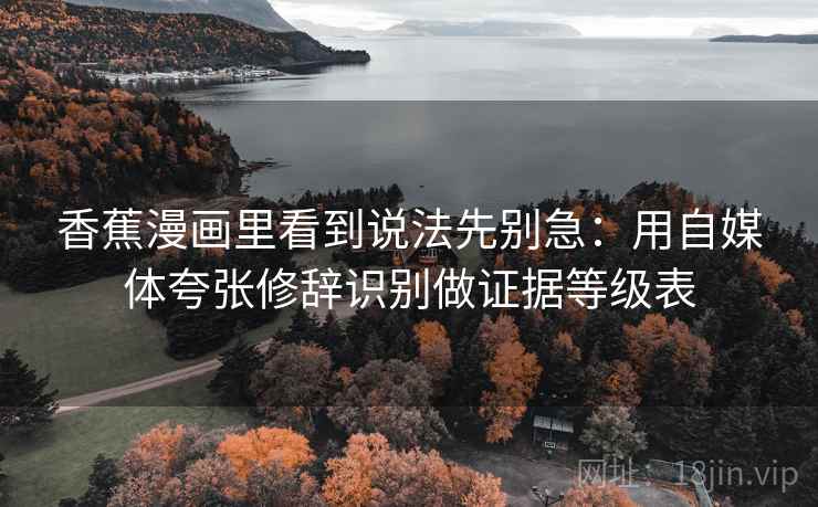 香蕉漫画里看到说法先别急:用自媒体夸张修辞识别做证据等级表 香蕉漫画里看到说法先别急:用自媒体夸张修辞识别做证据等级表