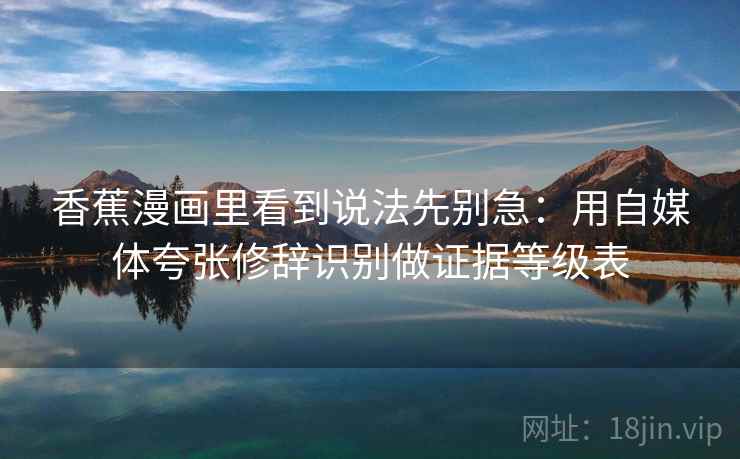 香蕉漫画里看到说法先别急：用自媒体夸张修辞识别做证据等级表
