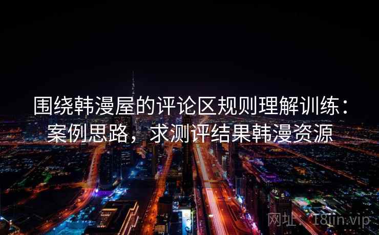 围绕韩漫屋的评论区规则理解训练:案例思路,求测评结果韩漫资源 围绕韩漫屋的评论区规则理解训练:案例思路,求测评结果韩漫资源