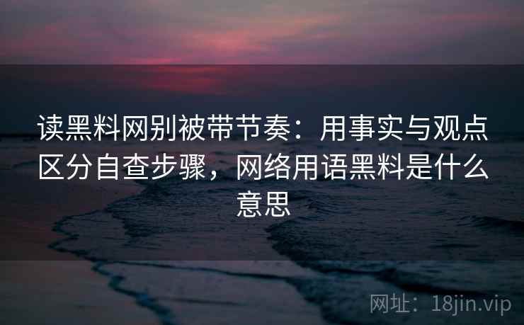 读黑料网别被带节奏：用事实与观点区分自查步骤，网络用语黑料是什么意思