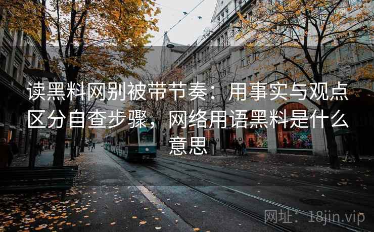 读黑料网别被带节奏:用事实与观点区分自查步骤,网络用语黑料是什么意思 读黑料网别被带节奏:用事实与观点区分自查步骤,网络用语黑料是什么意思