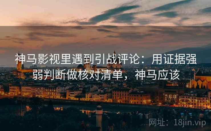 神马影视里遇到引战评论:用证据强弱判断做核对清单,神马应该 神马影视里遇到引战评论:用证据强弱判断做核对清单,神马应该