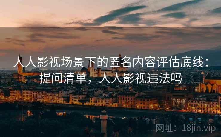 人人影视场景下的匿名内容评估底线：提问清单，人人影视违法吗