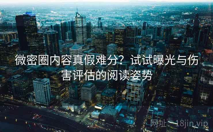 微密圈内容真假难分？试试曝光与伤害评估的阅读姿势