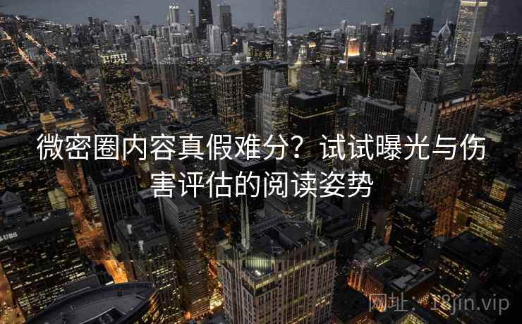 微密圈内容真假难分?试试曝光与伤害评估的阅读姿势 微密圈内容真假难分?试试曝光与伤害评估的阅读姿势