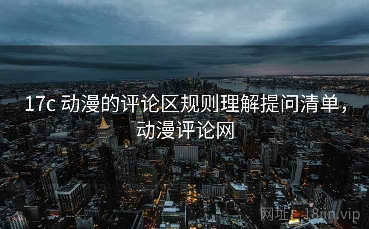 17c 动漫的评论区规则理解提问清单，动漫评论网