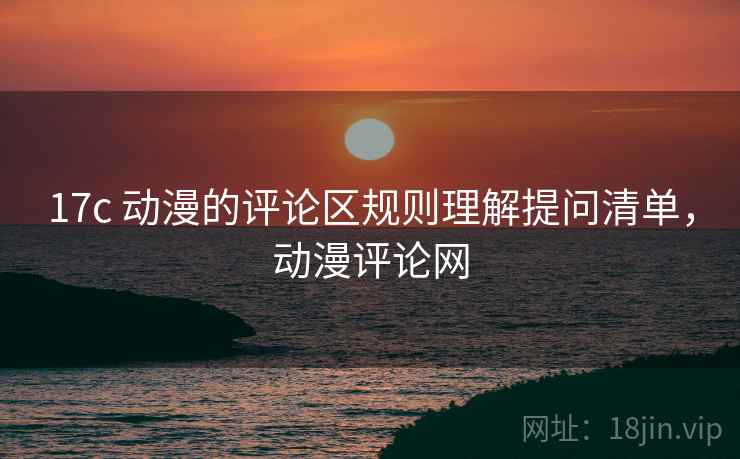 17c 动漫的评论区规则理解提问清单,动漫评论网 17c 动漫的评论区规则理解提问清单,动漫评论网